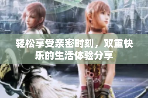 轻松享受亲密时刻，双重快乐的生活体验分享