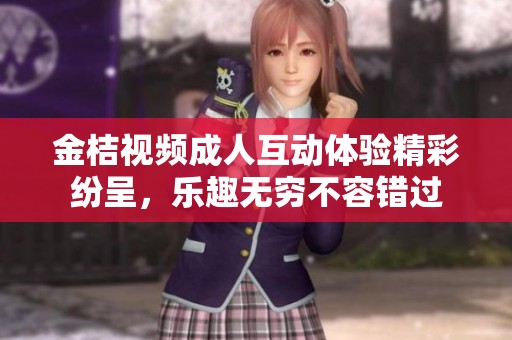 金桔视频成人互动体验精彩纷呈，乐趣无穷不容错过