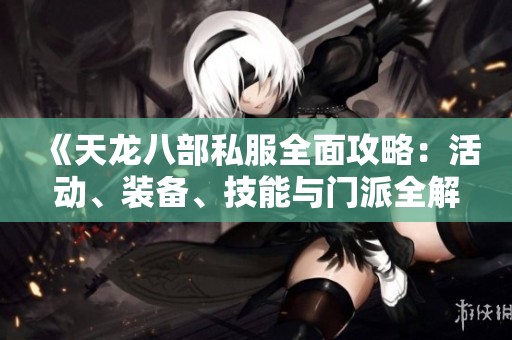 《天龙八部私服全面攻略：活动、装备、技能与门派全解析》