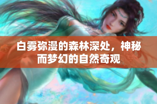 白雾弥漫的森林深处，神秘而梦幻的自然奇观