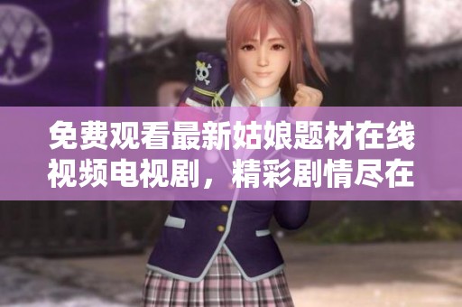 免费观看最新姑娘题材在线视频电视剧，精彩剧情尽在掌握中
