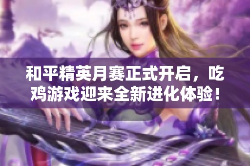 和平精英月赛正式开启，吃鸡游戏迎来全新进化体验！