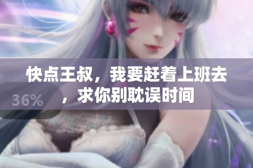 快点王叔，我要赶着上班去，求你别耽误时间