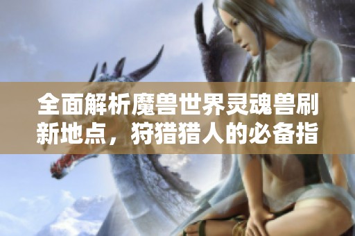 全面解析魔兽世界灵魂兽刷新地点，狩猎猎人的必备指南