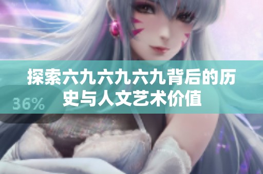 探索六九六九六九背后的历史与人文艺术价值