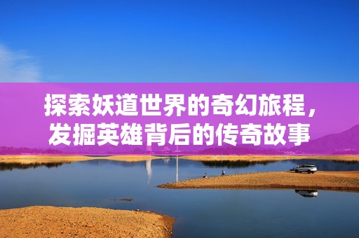 探索妖道世界的奇幻旅程，发掘英雄背后的传奇故事
