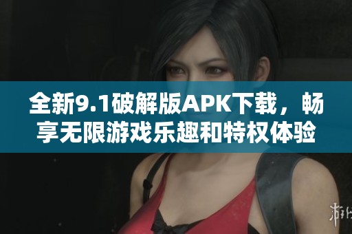 全新9.1破解版APK下载，畅享无限游戏乐趣和特权体验
