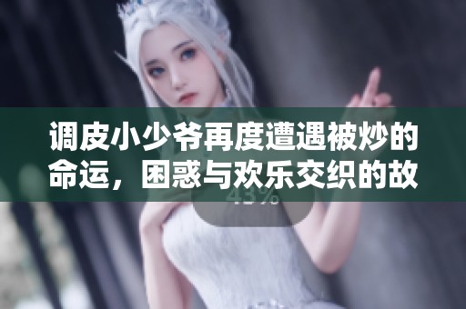 调皮小少爷再度遭遇被炒的命运，困惑与欢乐交织的故事