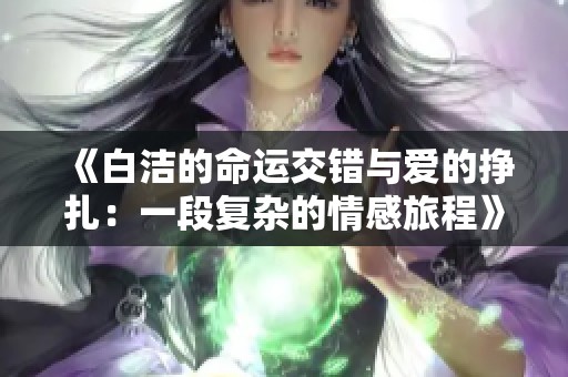 《白洁的命运交错与爱的挣扎：一段复杂的情感旅程》