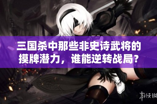 三国杀中那些非史诗武将的摸牌潜力，谁能逆转战局？