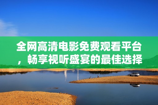 全网高清电影免费观看平台，畅享视听盛宴的最佳选择