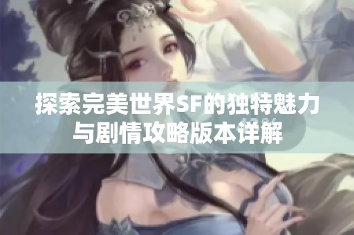 探索完美世界SF的独特魅力与剧情攻略版本详解