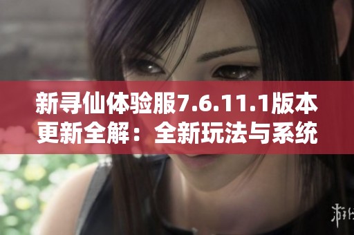 新寻仙体验服7.6.11.1版本更新全解：全新玩法与系统优化详细剖析