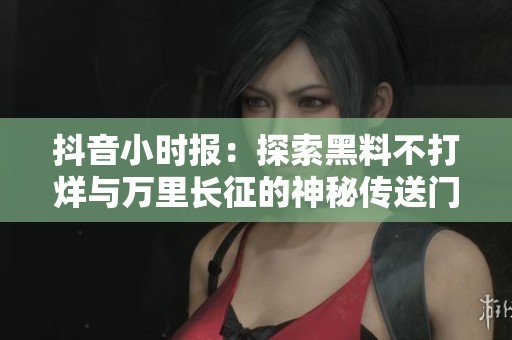 抖音小时报：探索黑料不打烊与万里长征的神秘传送门