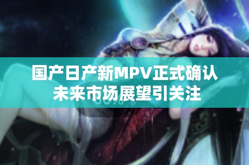 国产日产新MPV正式确认 未来市场展望引关注