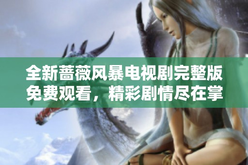 全新蔷薇风暴电视剧完整版免费观看，精彩剧情尽在掌握中！