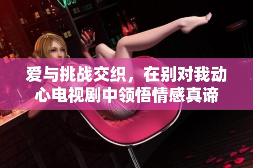 爱与挑战交织，在别对我动心电视剧中领悟情感真谛