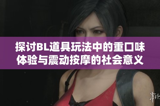 探讨BL道具玩法中的重口味体验与震动按摩的社会意义
