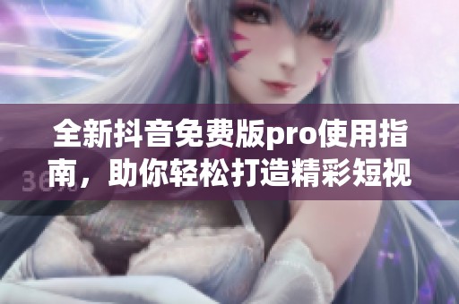 全新抖音免费版pro使用指南，助你轻松打造精彩短视频