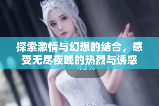 探索激情与幻想的结合，感受无尽夜晚的热烈与诱惑