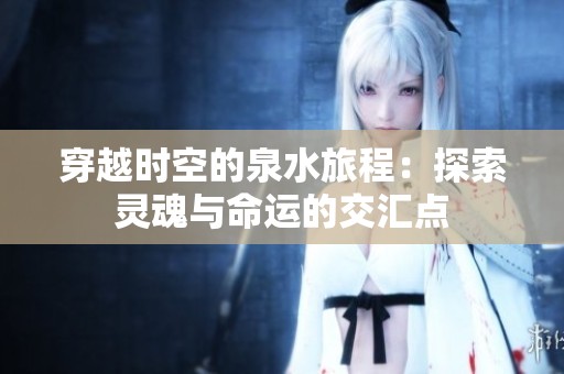 穿越时空的泉水旅程：探索灵魂与命运的交汇点