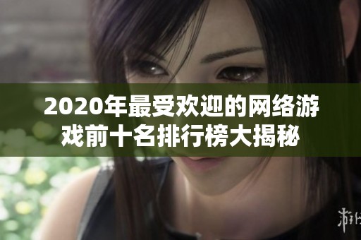 2020年最受欢迎的网络游戏前十名排行榜大揭秘