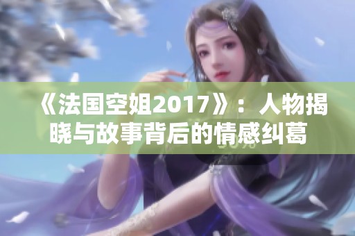 《法国空姐2017》：人物揭晓与故事背后的情感纠葛