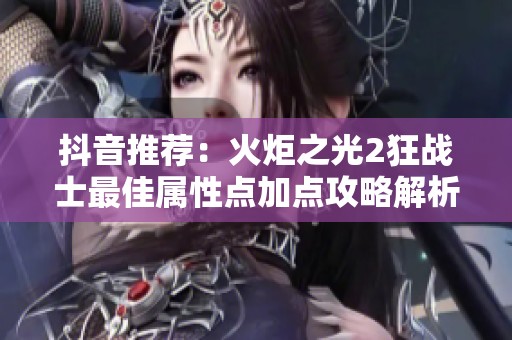 抖音推荐：火炬之光2狂战士最佳属性点加点攻略解析