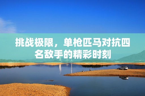 挑战极限，单枪匹马对抗四名敌手的精彩时刻