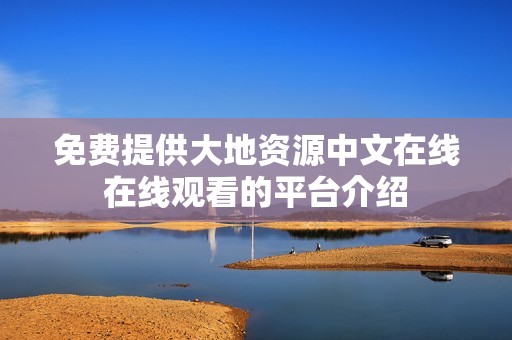 免费提供大地资源中文在线在线观看的平台介绍
