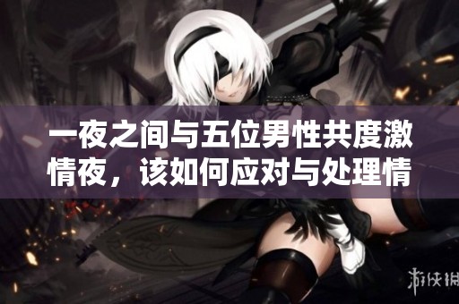 一夜之间与五位男性共度激情夜，该如何应对与处理情感纠缠