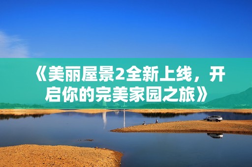 《美丽屋景2全新上线，开启你的完美家园之旅》