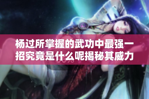 杨过所掌握的武功中最强一招究竟是什么呢揭秘其威力与来源
