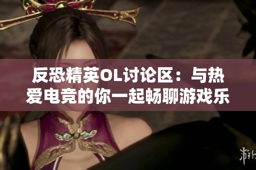 反恐精英OL讨论区：与热爱电竞的你一起畅聊游戏乐趣与技巧