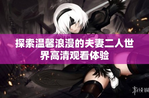 探索温馨浪漫的夫妻二人世界高清观看体验