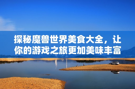 探秘魔兽世界美食大全，让你的游戏之旅更加美味丰富！