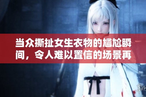 当众撕扯女生衣物的尴尬瞬间，令人难以置信的场景再现