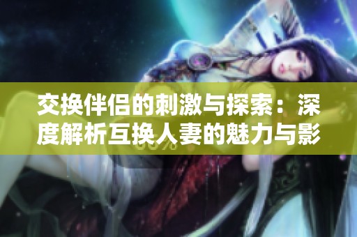 交换伴侣的刺激与探索：深度解析互换人妻的魅力与影响