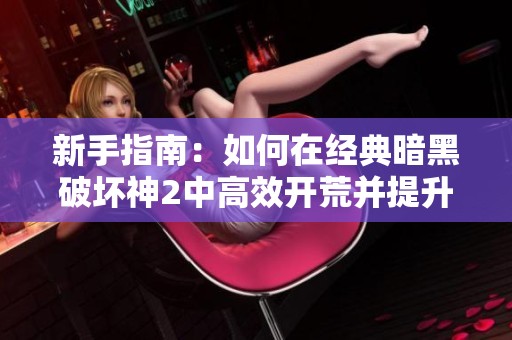 新手指南：如何在经典暗黑破坏神2中高效开荒并提升攻击能力