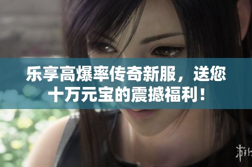 乐享高爆率传奇新服，送您十万元宝的震撼福利！