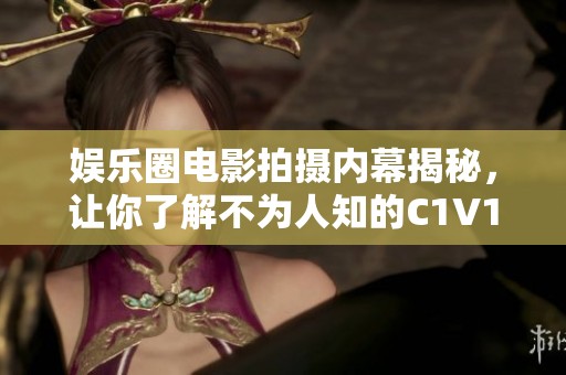 娱乐圈电影拍摄内幕揭秘，让你了解不为人知的C1V1故事