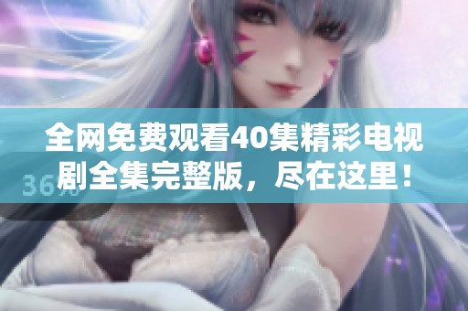 全网免费观看40集精彩电视剧全集完整版，尽在这里！
