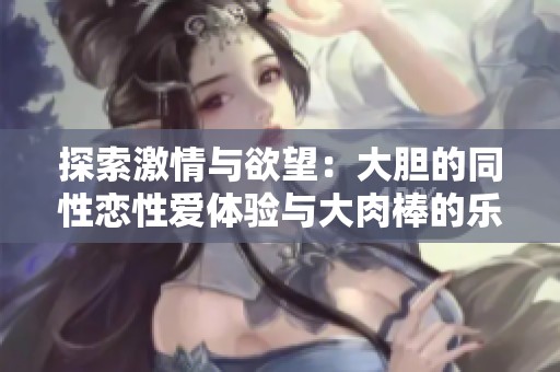 探索激情与欲望：大胆的同性恋性爱体验与大肉棒的乐趣