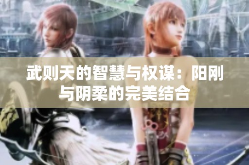 武则天的智慧与权谋：阳刚与阴柔的完美结合