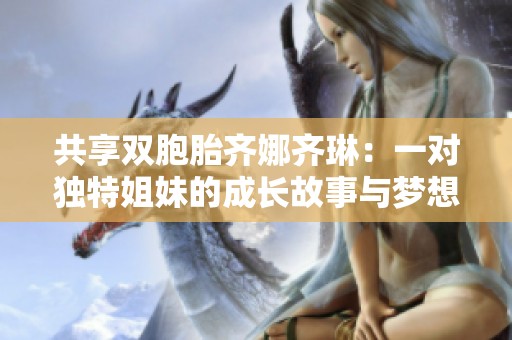共享双胞胎齐娜齐琳：一对独特姐妹的成长故事与梦想探索
