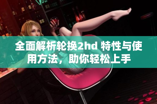 全面解析轮换2hd 特性与使用方法，助你轻松上手