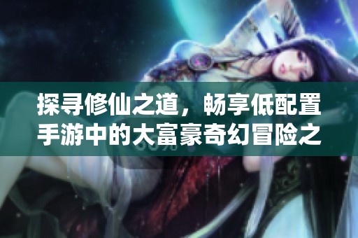 探寻修仙之道，畅享低配置手游中的大富豪奇幻冒险之旅