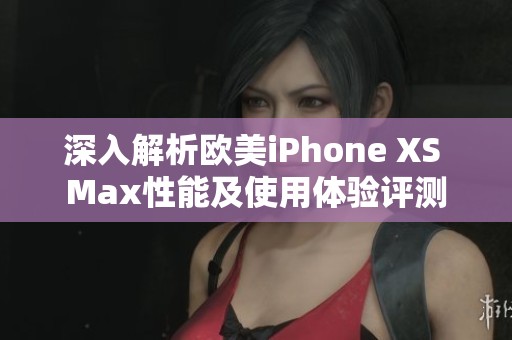 深入解析欧美iPhone XS Max性能及使用体验评测
