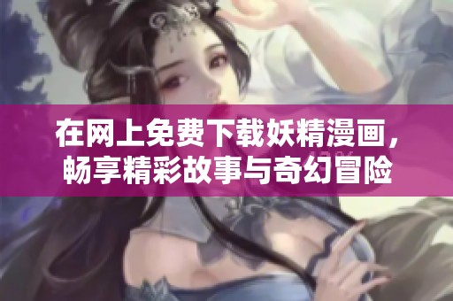在网上免费下载妖精漫画，畅享精彩故事与奇幻冒险