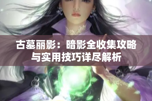 古墓丽影：暗影全收集攻略与实用技巧详尽解析